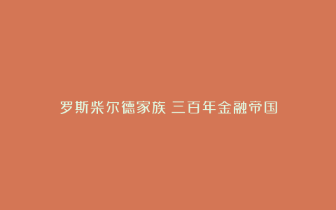 罗斯柴尔德家族：三百年金融帝国