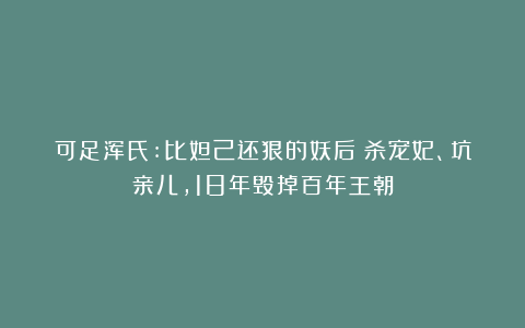 可足浑氏:比妲己还狠的妖后:杀宠妃、坑亲儿,18年毁掉百年王朝