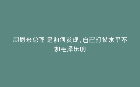 周恩来总理：是如何发现，自己打仗水平不如毛泽东的？