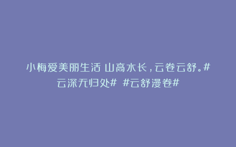 小梅爱美丽生活：山高水长，云卷云舒。#云深无归处# #云舒漫卷#