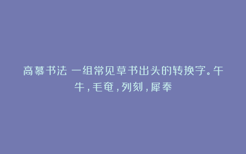 高慕书法：一组常见草书出头的转换字。午牛，毛奄，列刻，犀奉
