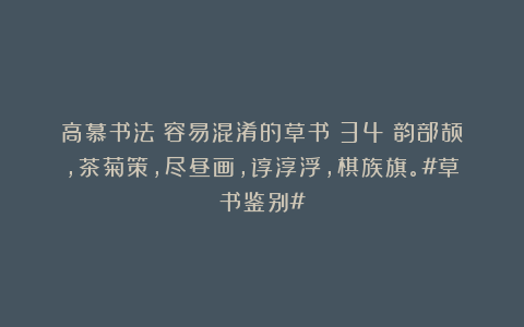 高慕书法：容易混淆的草书（34）韵部颉，茶菊策，尽昼画，谆淳浮，棋族旗。#草书鉴别#