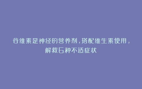 谷维素是神经的营养剂,搭配维生素使用,解救6种不适症状