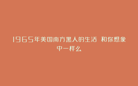 1965年美国南方黑人的生活 和你想象中一样么?