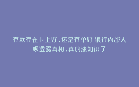 存款存在卡上好，还是存单好？银行内部人员透露真相，真的涨知识了！