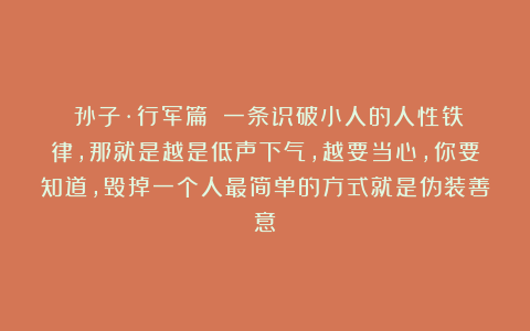 《孙子·行军篇》：一条识破小人的人性铁律，那就是越是低声下气，越要当心，你要知道，毁掉一个人最简单的方式就是伪装善意
