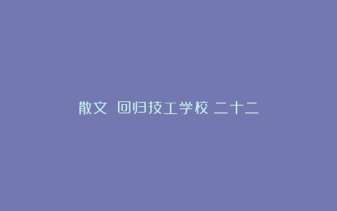 散文||回归技工学校（二十二）