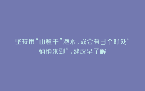 坚持用“山楂干”泡水，或会有3个好处“悄悄来到”，建议早了解
