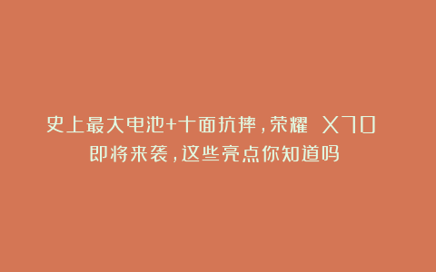 史上最大电池+十面抗摔，荣耀 X70 即将来袭，这些亮点你知道吗？​