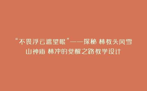 “不畏浮云遮望眼”——探秘《林教头风雪山神庙》林冲的觉醒之路教学设计