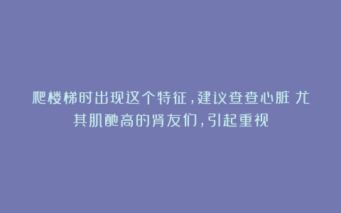 爬楼梯时出现这个特征，建议查查心脏！尤其肌酐高的肾友们，引起重视