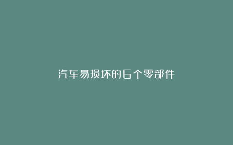 汽车易损坏的6个零部件