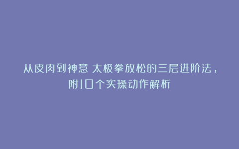 从皮肉到神意：太极拳放松的三层进阶法，附10个实操动作解析