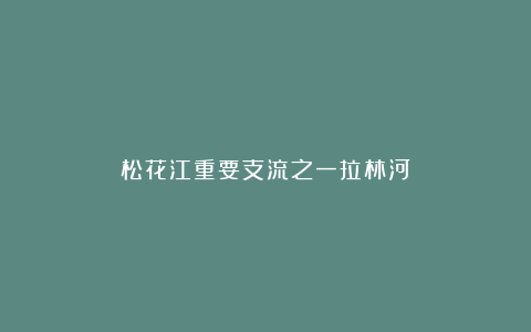 松花江重要支流之一拉林河