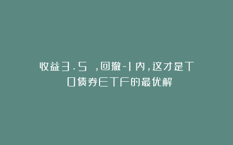 收益3.5%＋，回撤-1%内，这才是T 0债券ETF的最优解？