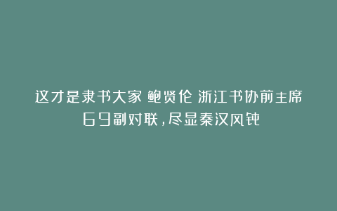 这才是隶书大家！鲍贤伦（浙江书协前主席）69副对联，尽显秦汉风骨