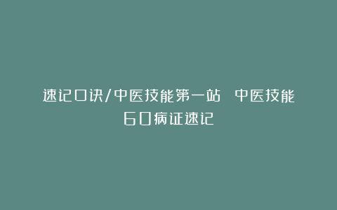 速记口诀/中医技能第一站❗️《中医技能60病证速记》