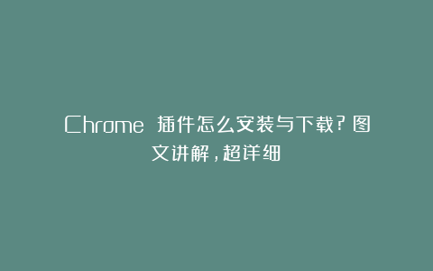 Chrome 插件怎么安装与下载?（图文讲解，超详细）