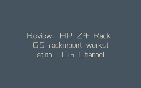 Review: HP Z4 Rack G5 rackmount workstation | CG Channel