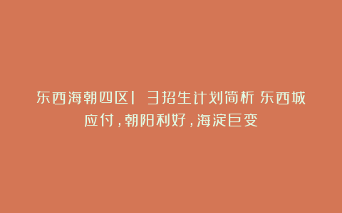 东西海朝四区1 3招生计划简析！东西城应付，朝阳利好，海淀巨变！
