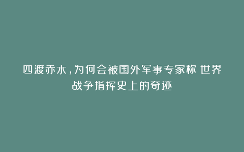 四渡赤水，为何会被国外军事专家称：世界战争指挥史上的奇迹！