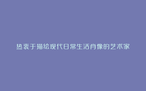 热衷于描绘现代日常生活肖像的艺术家