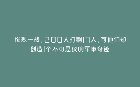 惨烈一战，280人打剩17人，可他们却创造1个不可思议的军事奇迹！