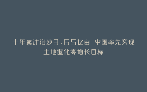 十年累计治沙3.65亿亩 中国率先实现土地退化零增长目标