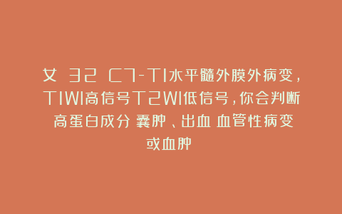 女 32 C7-T1水平髓外膜外病变，T1WI高信号T2WI低信号，你会判断：高蛋白成分（囊肿）、出血（血管性病变或血肿）？