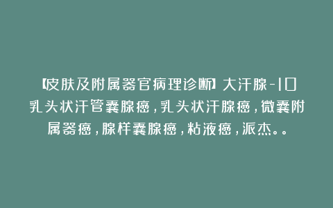 【皮肤及附属器官病理诊断】大汗腺-10乳头状汗管囊腺癌，乳头状汗腺癌，微囊附属器癌，腺样囊腺癌，粘液癌，派杰。。