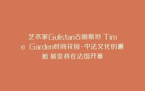 艺术家Gulistan古丽斯坦《Time Garden时间花园-中法文化的邂逅》展览将在法国开幕