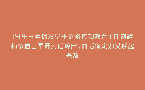 1943年保定阜平罗峪村妇救会主任刘耀梅惨遭日军奸污后碎尸，而后保定妇女群起杀敌！