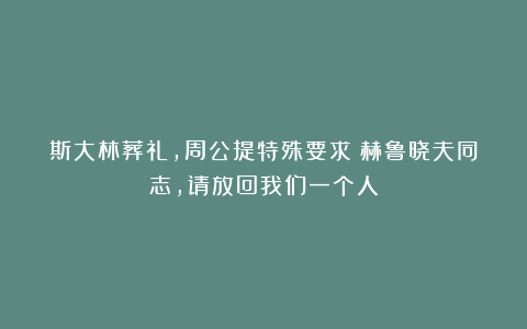 斯大林葬礼，周公提特殊要求：赫鲁晓夫同志，请放回我们一个人