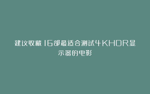 建议收藏｜16部最适合测试4KHDR显示器的电影