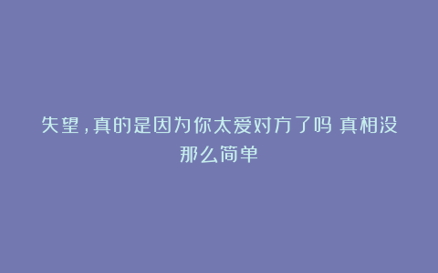 失望，真的是因为你太爱对方了吗？真相没那么简单！