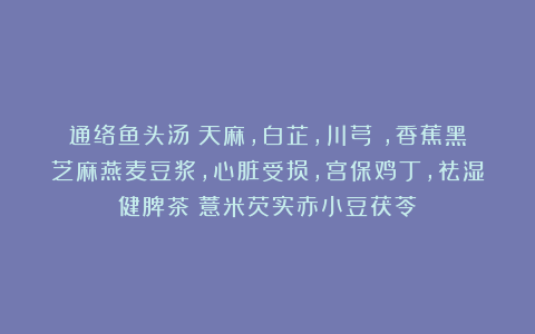 通络鱼头汤（天麻，白芷，川芎），香蕉黑芝麻燕麦豆浆，心脏受损，宫保鸡丁，祛湿健脾茶（薏米芡实赤小豆茯苓）