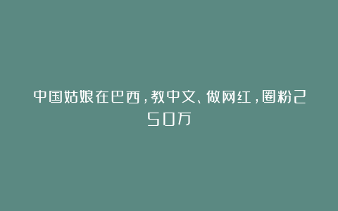 中国姑娘在巴西，教中文、做网红，圈粉250万