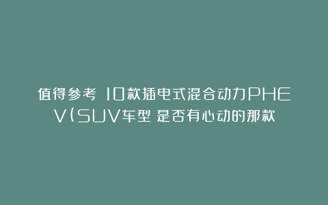 值得参考──10款插电式混合动力PHEV(SUV车型）是否有心动的那款