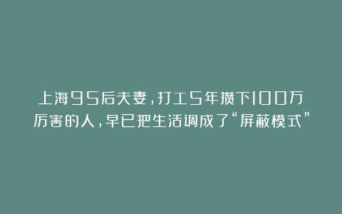 上海95后夫妻，打工5年攒下100万：厉害的人，早已把生活调成了“屏蔽模式”