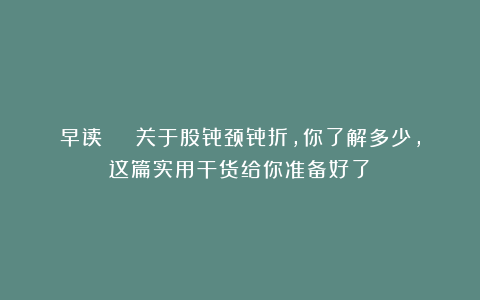 早读 | 关于股骨颈骨折，你了解多少，这篇实用干货给你准备好了！