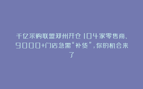 千亿采购联盟郑州开仓！104家零售商、9000+门店急需“补货”，你的机会来了！