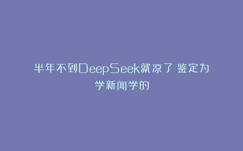 半年不到DeepSeek就凉了？鉴定为学新闻学的