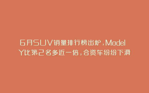 6月SUV销量排行榜出炉，Model Y比第2名多近一倍，合资车纷纷下滑