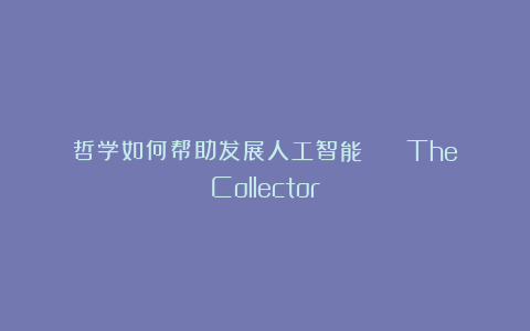 哲学如何帮助发展人工智能？ | TheCollector
