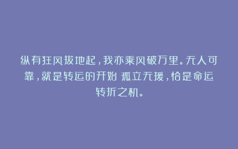 纵有狂风拔地起，我亦乘风破万里。无人可靠，就是转运的开始；孤立无援，恰是命运转折之机。