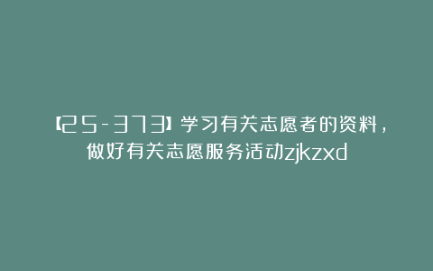 【25-373】学习有关志愿者的资料，做好有关志愿服务活动zjkzxd