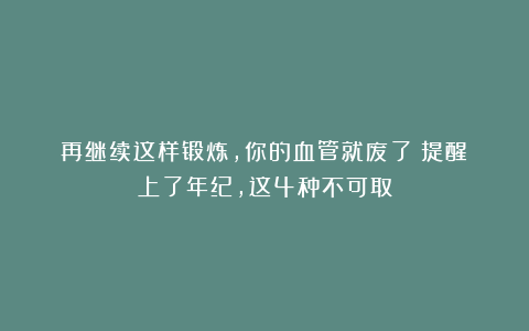 再继续这样锻炼，你的血管就废了！提醒：上了年纪，这4种不可取