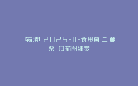 【高清】2025-11-食用菌(二)邮票 扫描图细赏