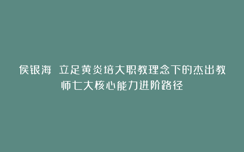 侯银海 立足黄炎培大职教理念下的杰出教师七大核心能力进阶路径