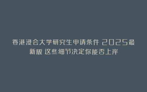 香港浸会大学研究生申请条件：2025最新版！这些细节决定你能否上岸